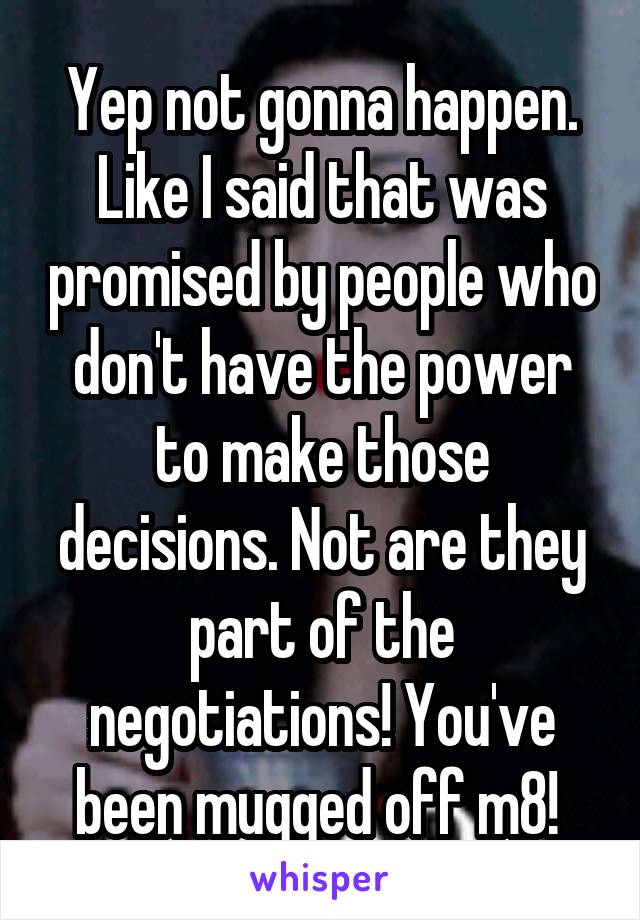 Yep not gonna happen. Like I said that was promised by people who don't have the power to make those decisions. Not are they part of the negotiations! You've been mugged off m8! 