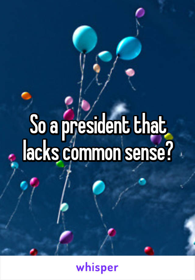 So a president that lacks common sense?