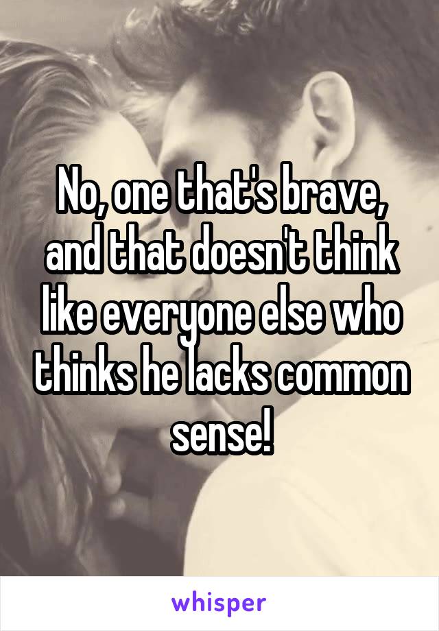 No, one that's brave, and that doesn't think like everyone else who thinks he lacks common sense!