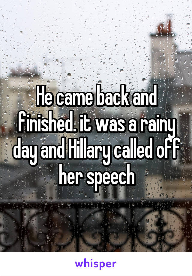 He came back and finished. it was a rainy day and Hillary called off her speech