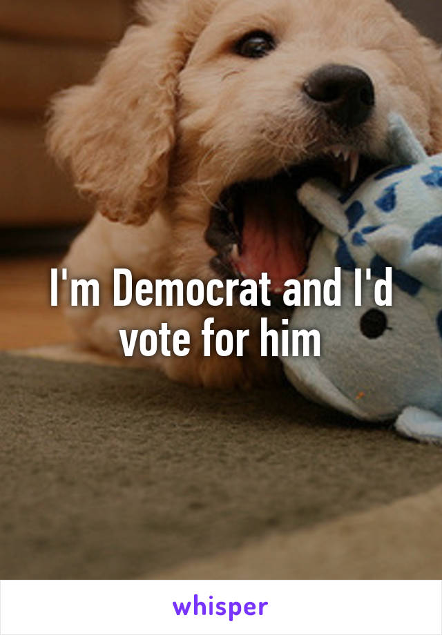 I'm Democrat and I'd vote for him