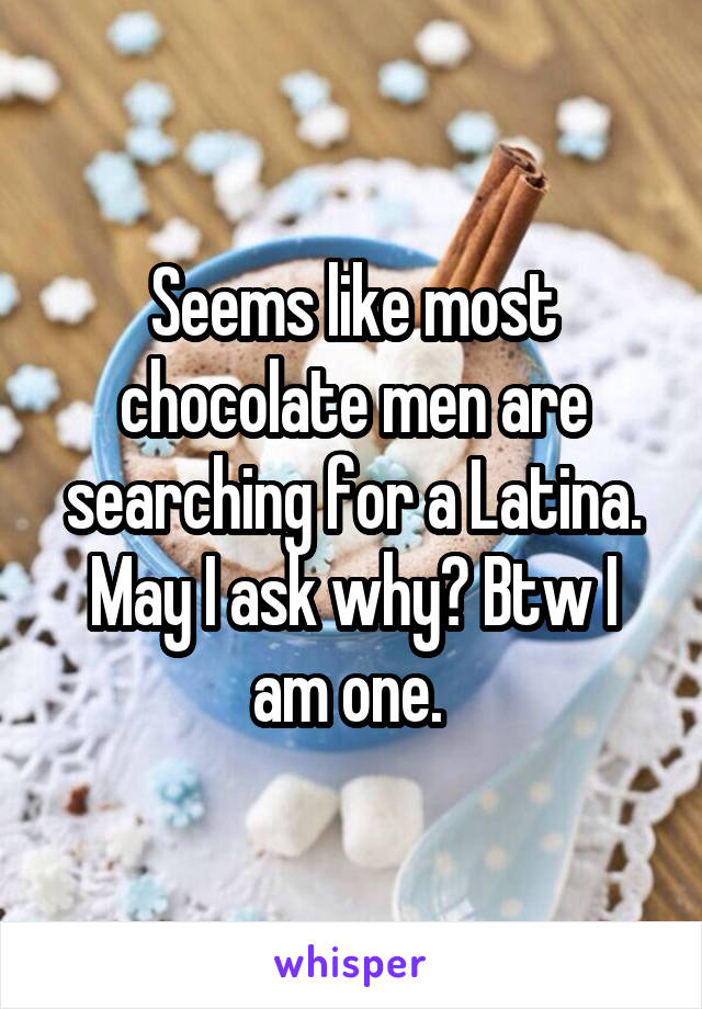 Seems like most chocolate men are searching for a Latina. May I ask why? Btw I am one. 