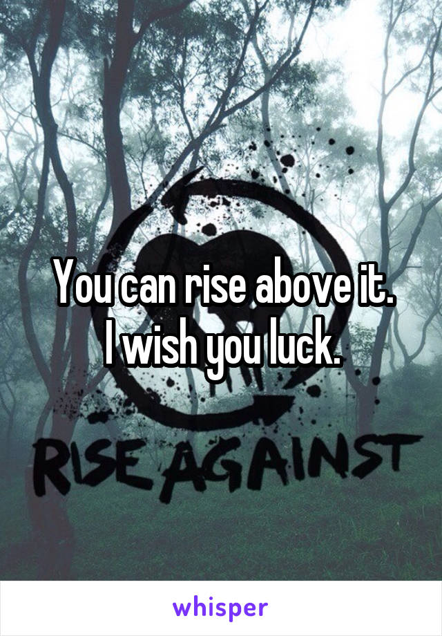 You can rise above it.
I wish you luck.