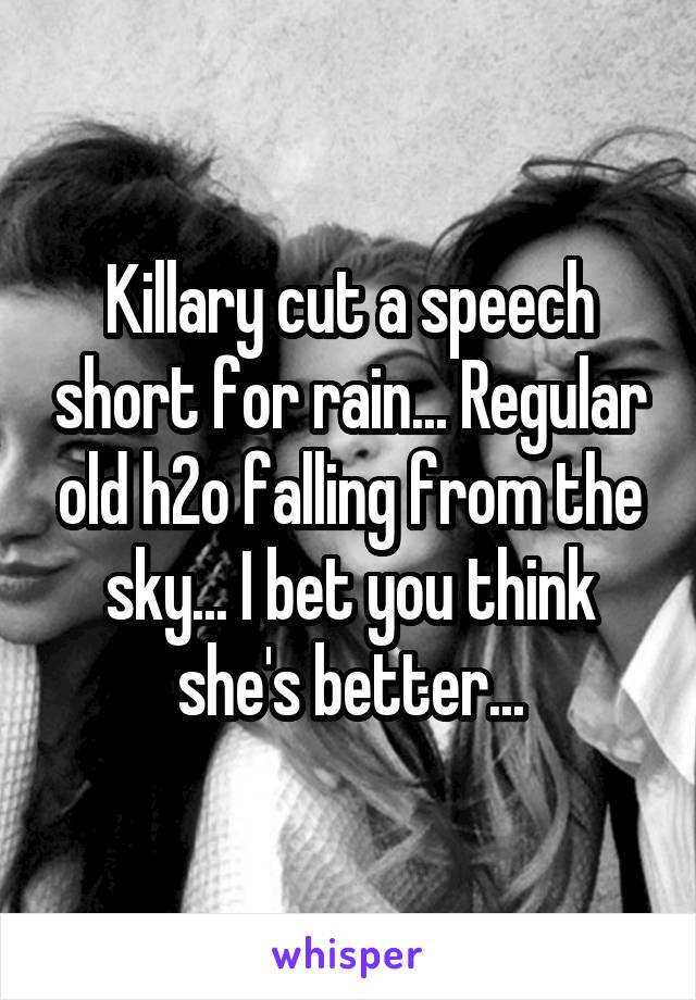 Killary cut a speech short for rain... Regular old h2o falling from the sky... I bet you think she's better...