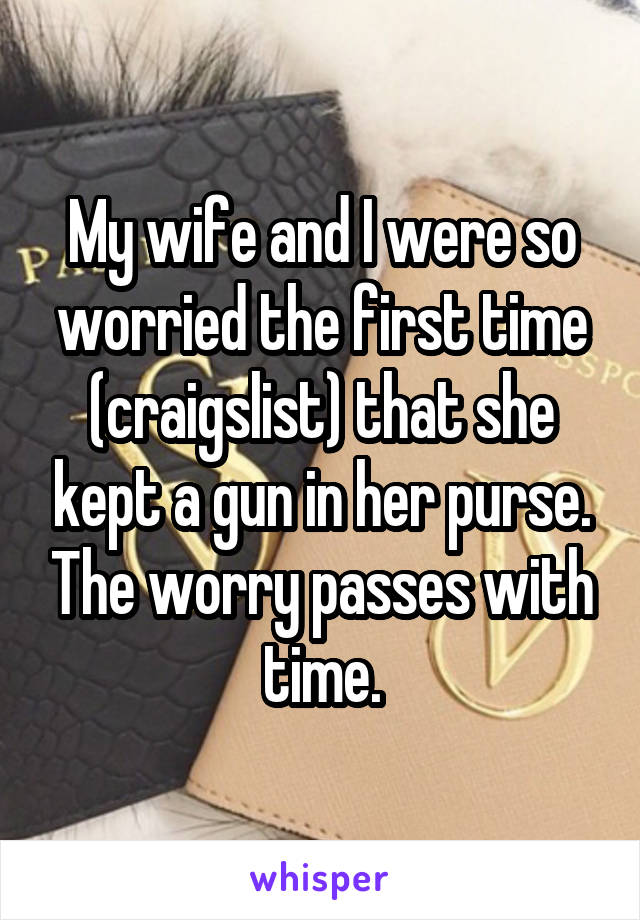 My wife and I were so worried the first time (craigslist) that she kept a gun in her purse. The worry passes with time.