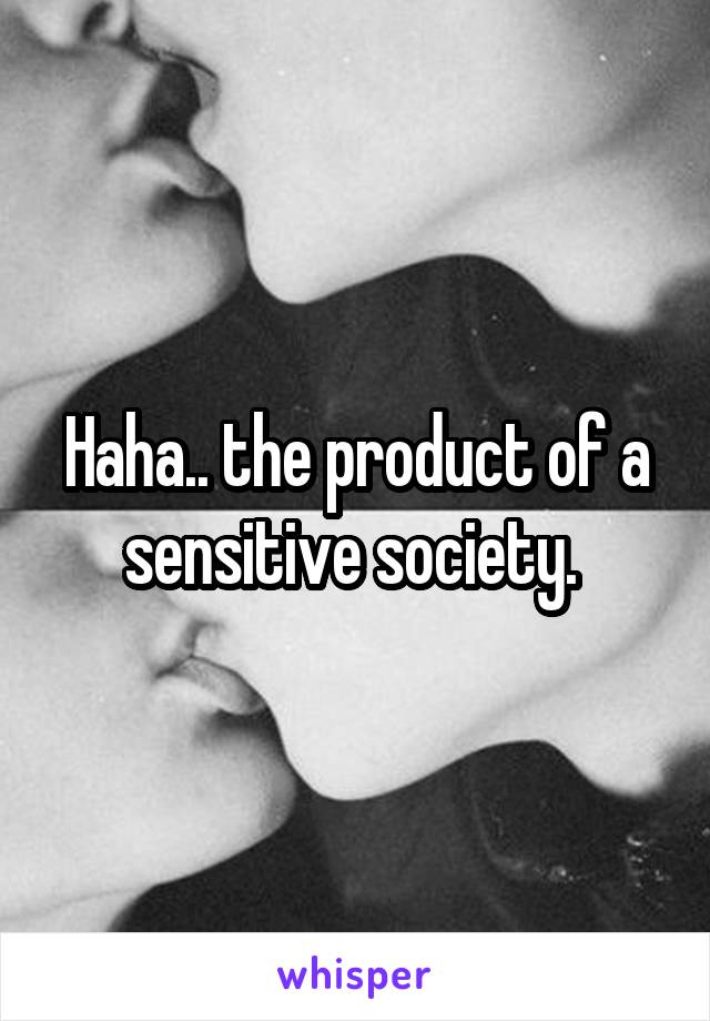 Haha.. the product of a sensitive society. 