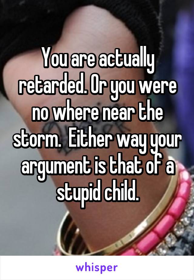 You are actually retarded. Or you were no where near the storm.  Either way your argument is that of a stupid child.
