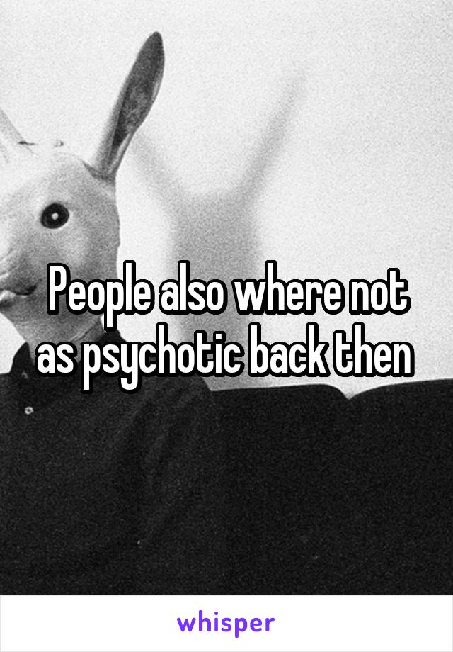 People also where not as psychotic back then 