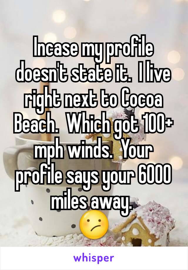 Incase my profile doesn't state it.  I live right next to Cocoa Beach.  Which got 100+ mph winds.  Your profile says your 6000 miles away. 
😕