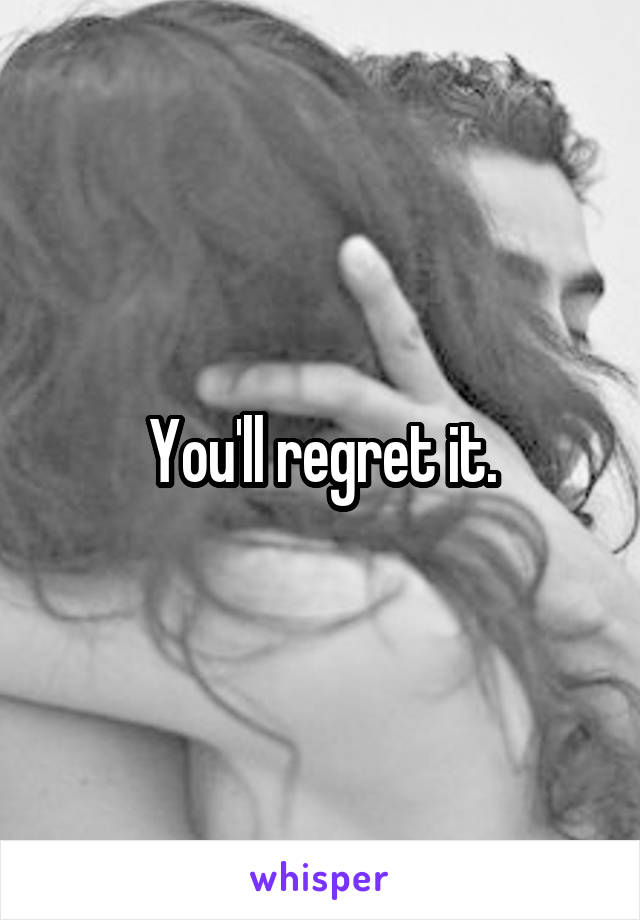 You'll regret it.