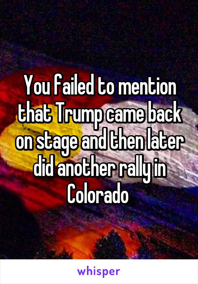 You failed to mention that Trump came back on stage and then later did another rally in Colorado 