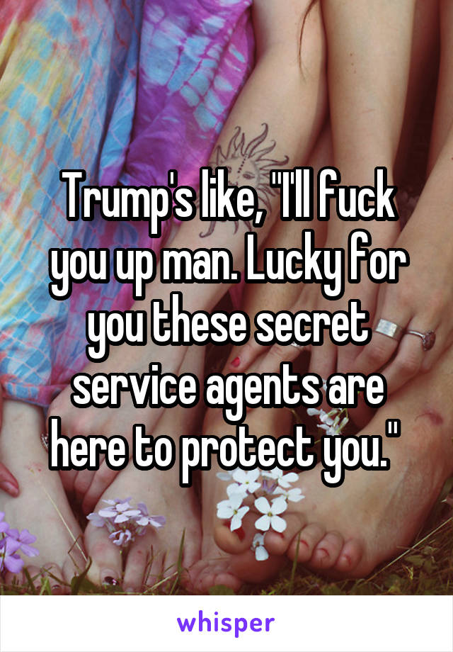 Trump's like, "I'll fuck you up man. Lucky for you these secret service agents are here to protect you." 