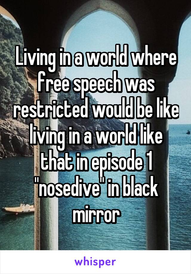 Living in a world where free speech was restricted would be like living in a world like that in episode 1 "nosedive" in black mirror