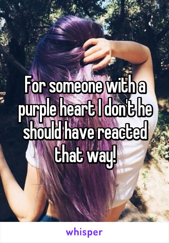 For someone with a purple heart I don't he should have reacted that way!