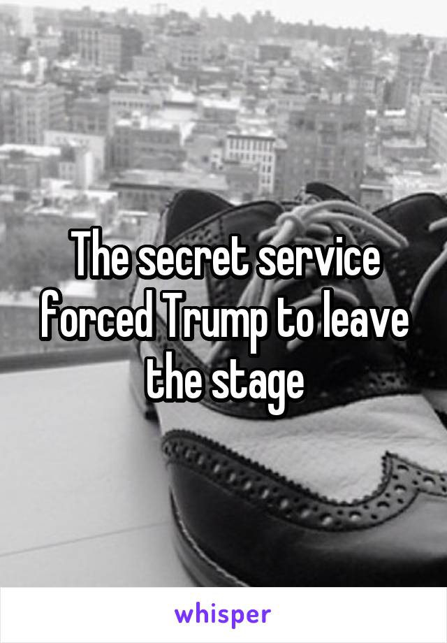 The secret service forced Trump to leave the stage