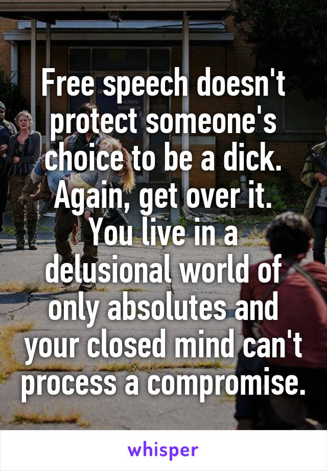 Free speech doesn't protect someone's choice to be a dick.
Again, get over it.
You live in a delusional world of only absolutes and your closed mind can't process a compromise.