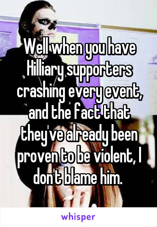 Well when you have Hilliary supporters crashing every event, and the fact that they've already been proven to be violent, I don't blame him. 