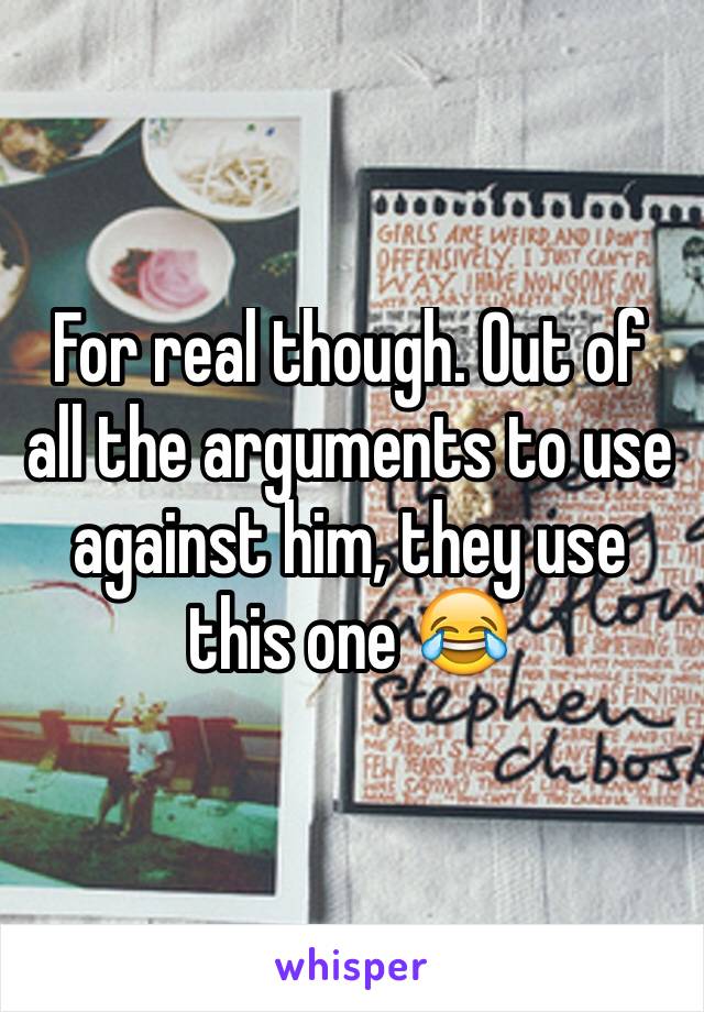 For real though. Out of all the arguments to use against him, they use this one 😂