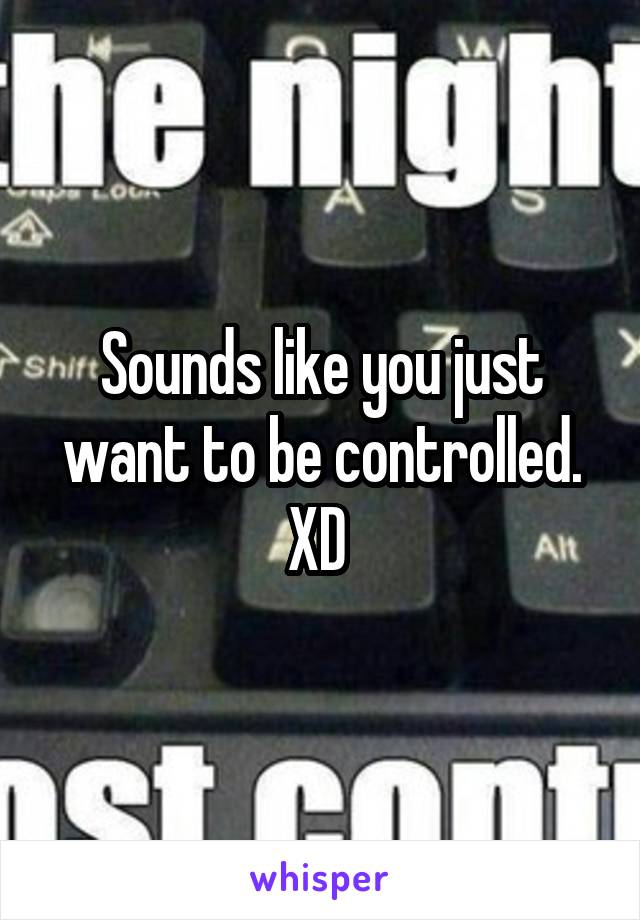 Sounds like you just want to be controlled. XD 