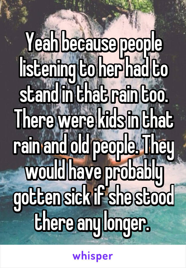 Yeah because people listening to her had to stand in that rain too. There were kids in that rain and old people. They would have probably gotten sick if she stood there any longer. 