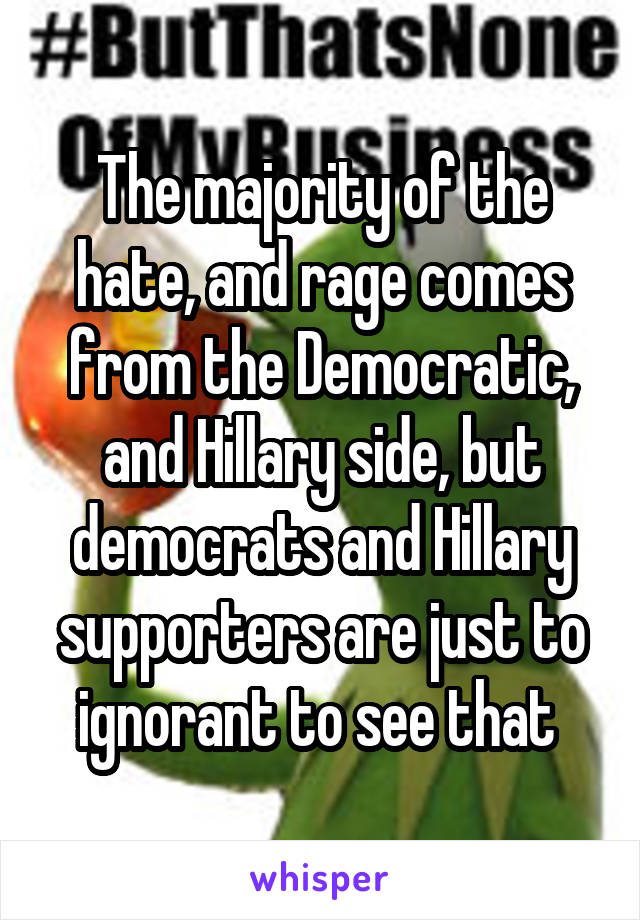 The majority of the hate, and rage comes from the Democratic, and Hillary side, but democrats and Hillary supporters are just to ignorant to see that 