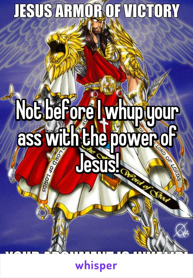 Not before I whup your ass with the power of Jesus!