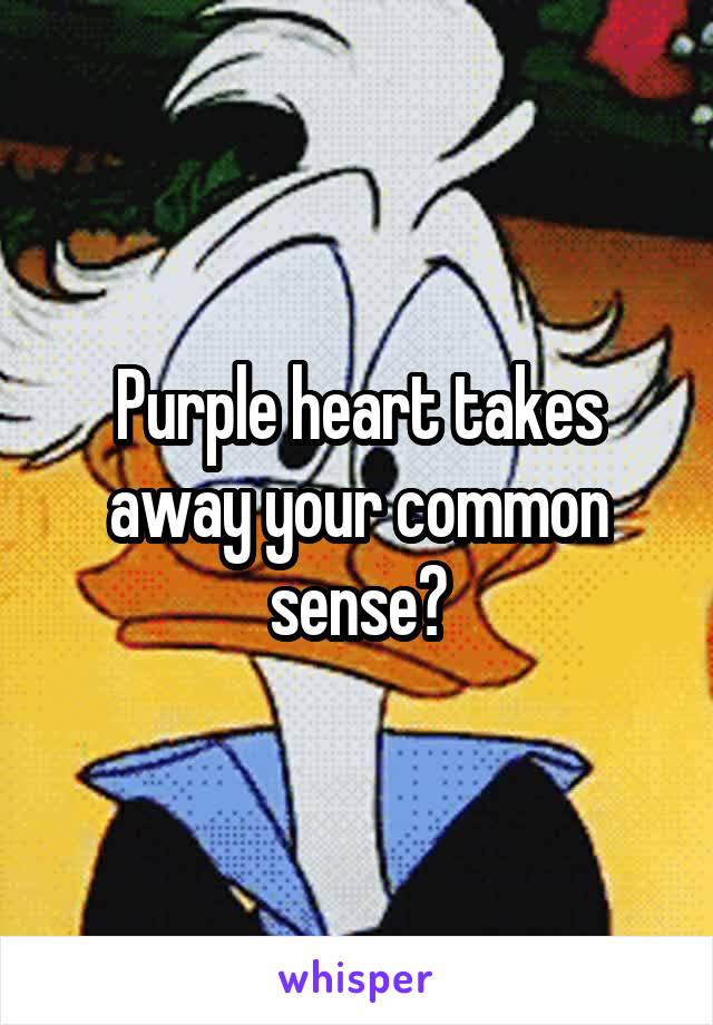 Purple heart takes away your common sense?