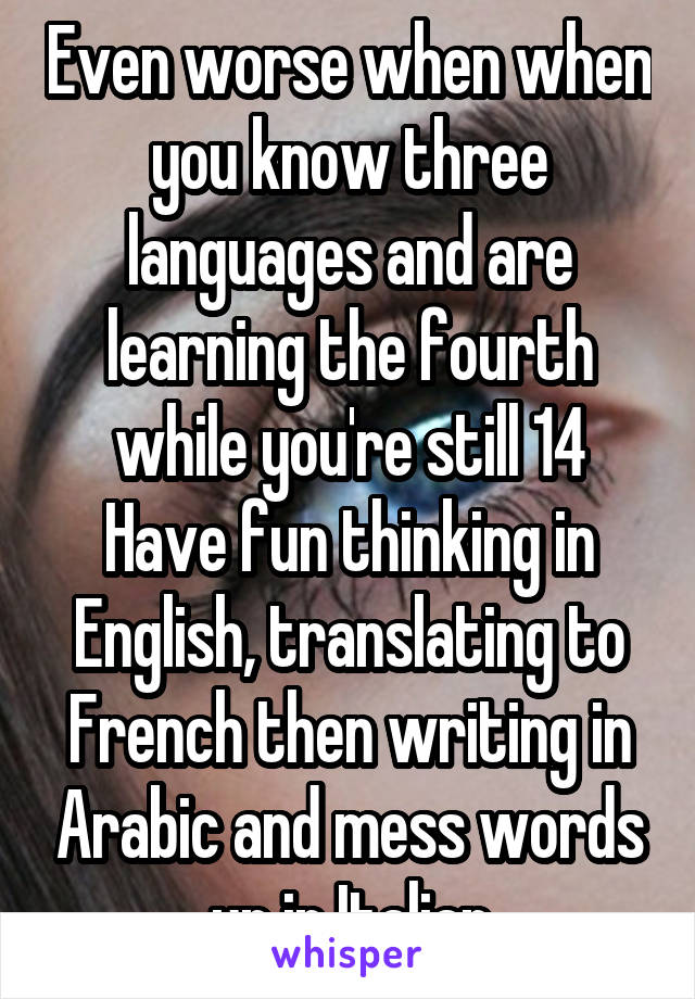 Even worse when when you know three languages and are learning the fourth while you're still 14 Have fun thinking in English, translating to French then writing in Arabic and mess words up in Italian
