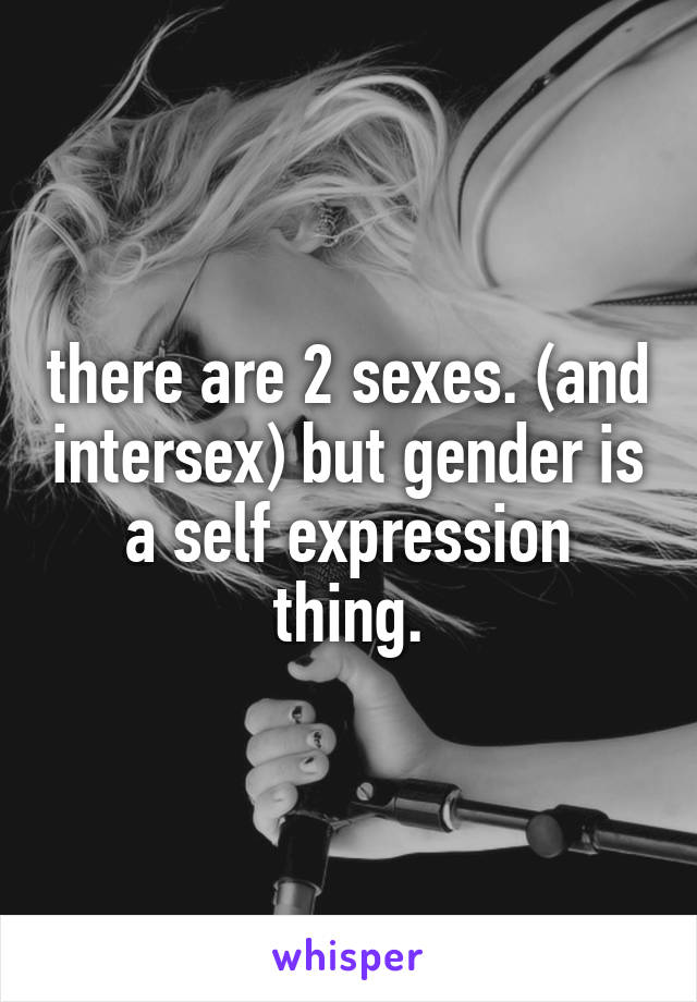 there are 2 sexes. (and intersex) but gender is a self expression thing.