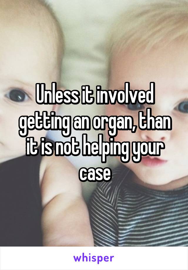 Unless it involved getting an organ, than it is not helping your case