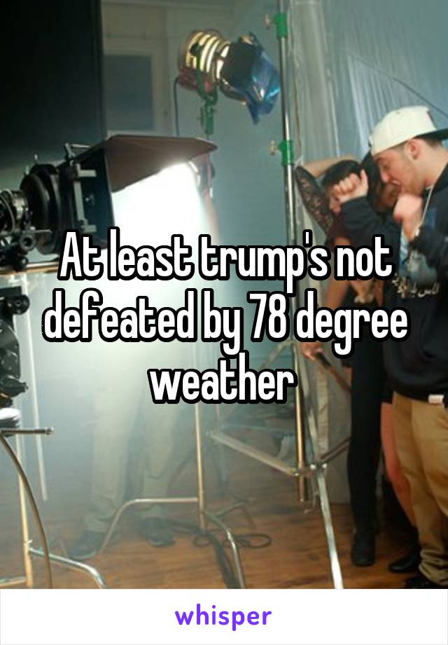 At least trump's not defeated by 78 degree weather 