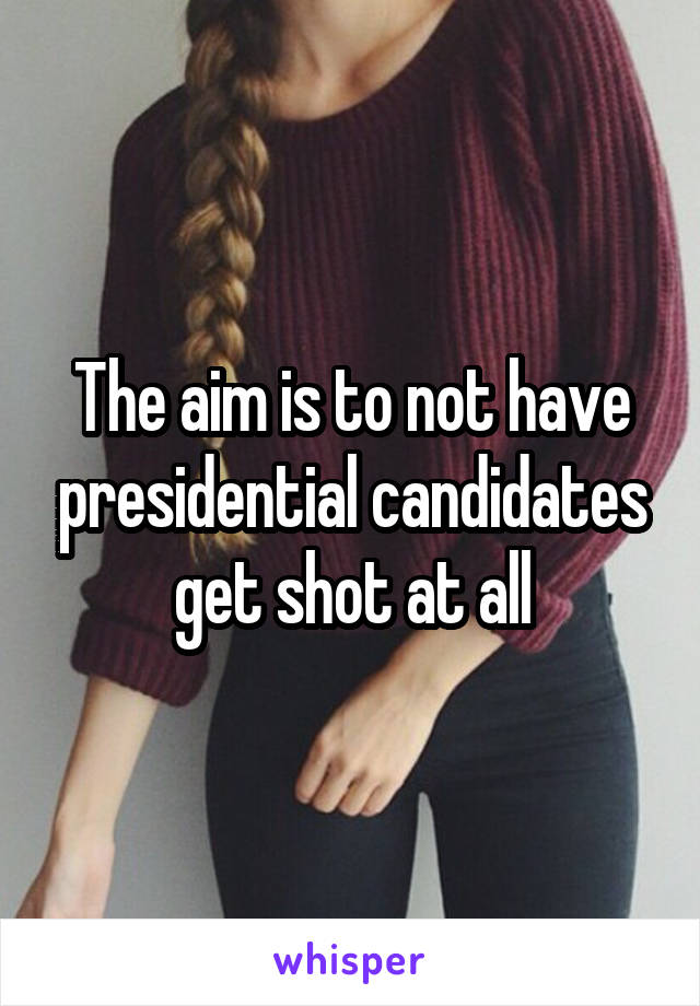 The aim is to not have presidential candidates get shot at all