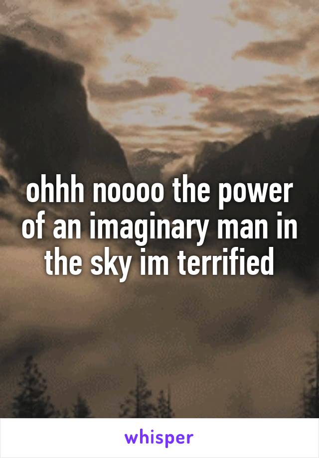 ohhh noooo the power of an imaginary man in the sky im terrified