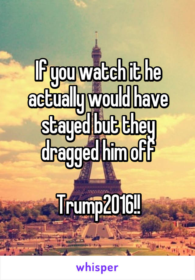 If you watch it he actually would have stayed but they dragged him off

Trump2016!!