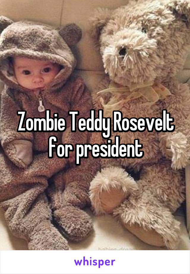 Zombie Teddy Rosevelt for president