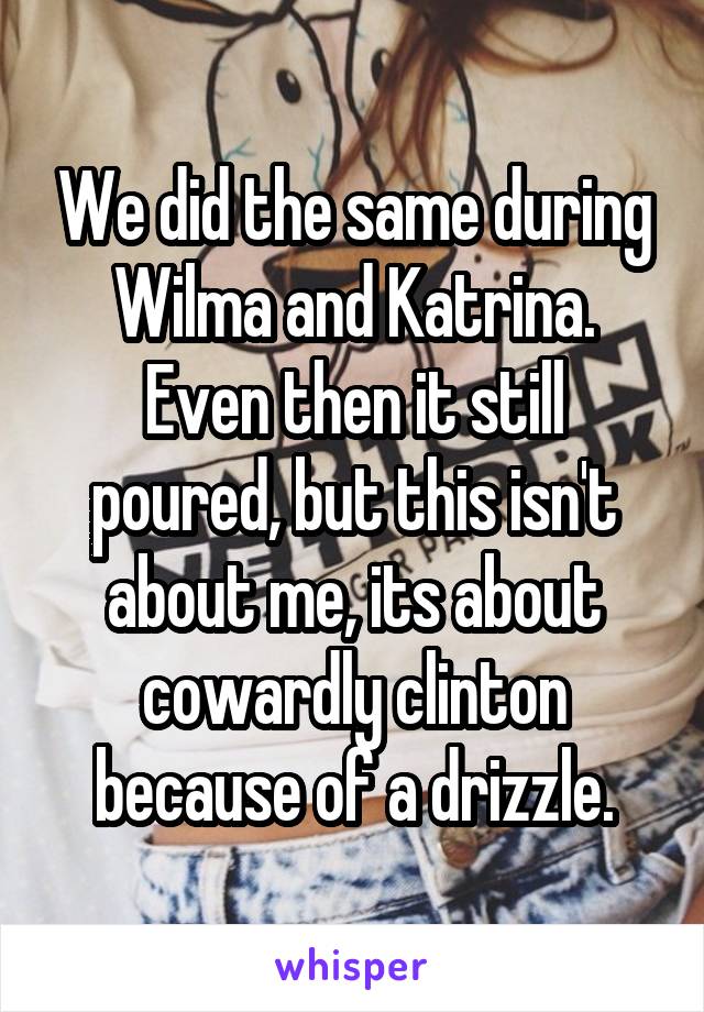 We did the same during Wilma and Katrina. Even then it still poured, but this isn't about me, its about cowardly clinton because of a drizzle.