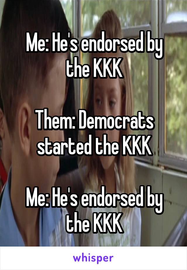 Me: He's endorsed by the KKK

Them: Democrats started the KKK

Me: He's endorsed by the KKK