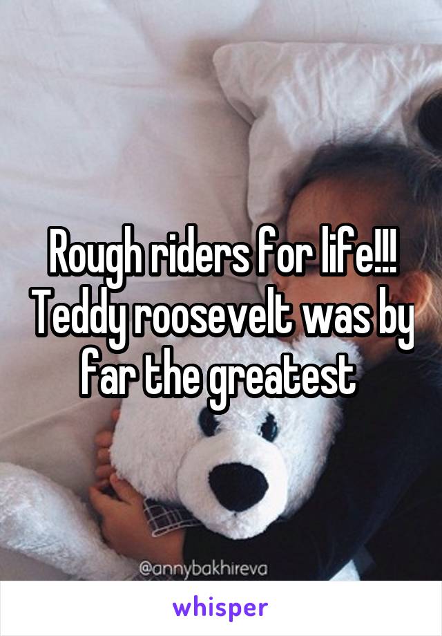 Rough riders for life!!! Teddy roosevelt was by far the greatest 