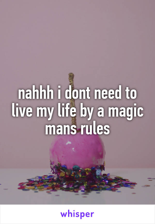 nahhh i dont need to live my life by a magic mans rules