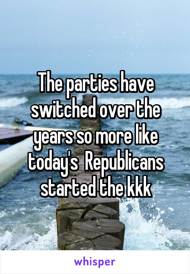 The parties have switched over the years so more like today's  Republicans started the kkk