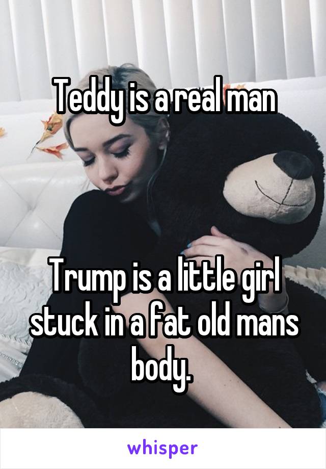 Teddy is a real man



Trump is a little girl stuck in a fat old mans body. 