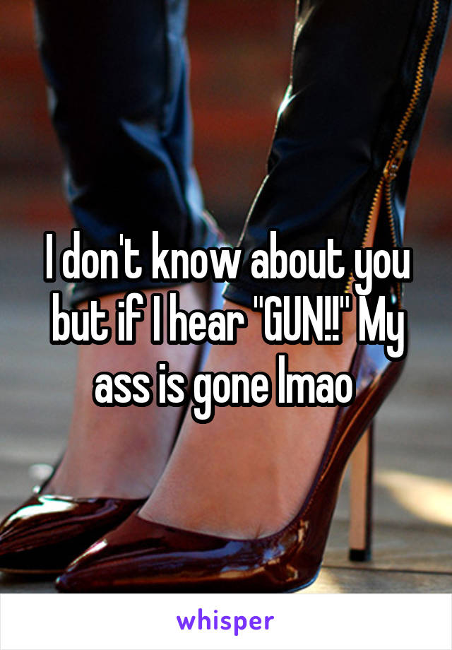 I don't know about you but if I hear "GUN!!" My ass is gone lmao 