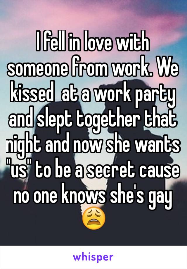 I fell in love with someone from work. We kissed  at a work party and slept together that night and now she wants "us" to be a secret cause no one knows she's gay 😩