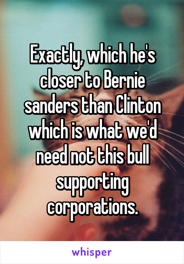 Exactly, which he's closer to Bernie sanders than Clinton which is what we'd need not this bull supporting corporations.