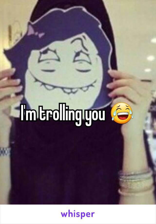 I'm trolling you 😂