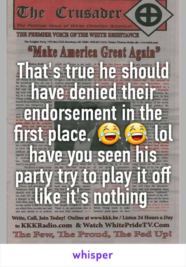 That's true he should have denied their endorsement in the first place. 😂😂 lol have you seen his party try to play it off like it's nothing 