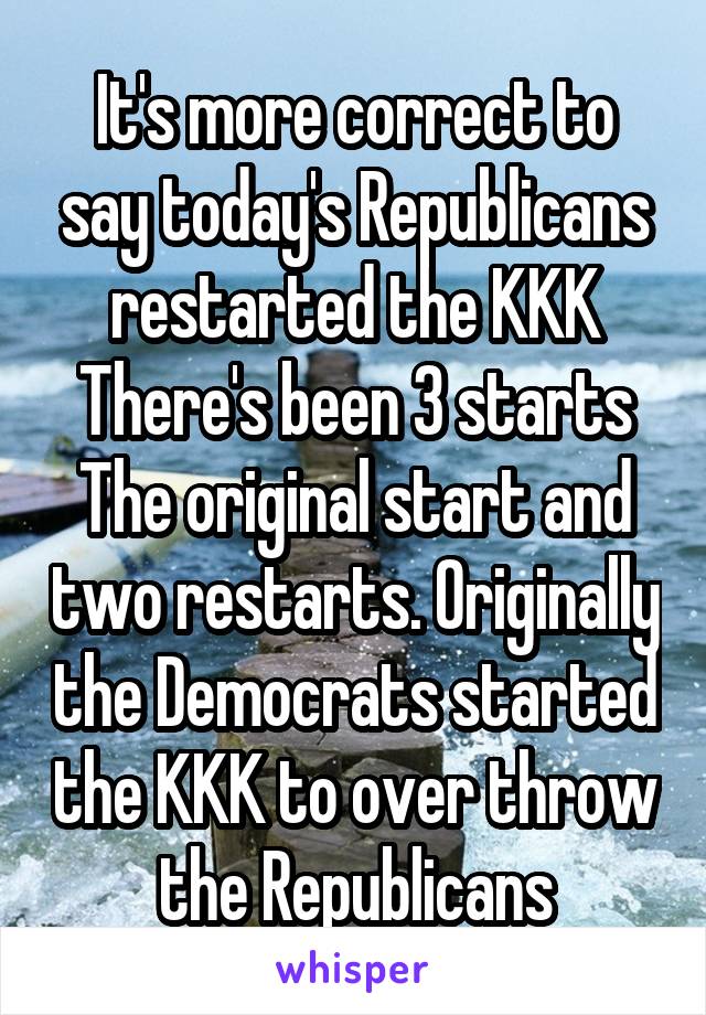 It's more correct to say today's Republicans restarted the KKK
There's been 3 starts
The original start and two restarts. Originally the Democrats started the KKK to over throw the Republicans