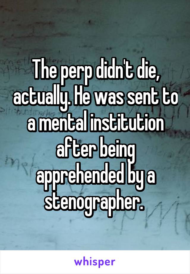 The perp didn't die, actually. He was sent to a mental institution after being apprehended by a stenographer. 