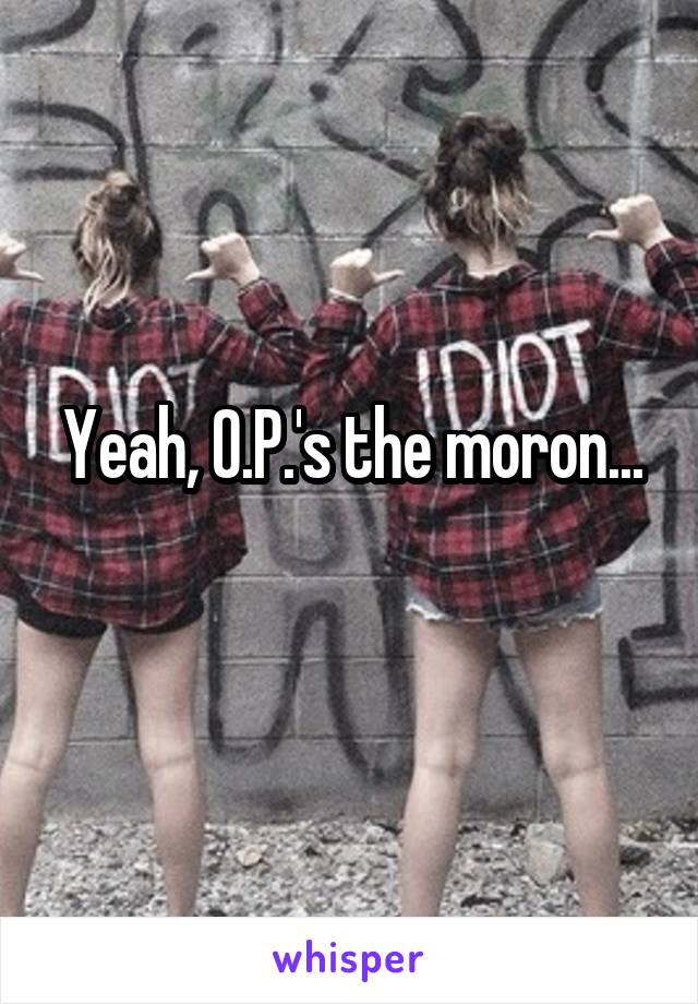 Yeah, O.P.'s the moron...
