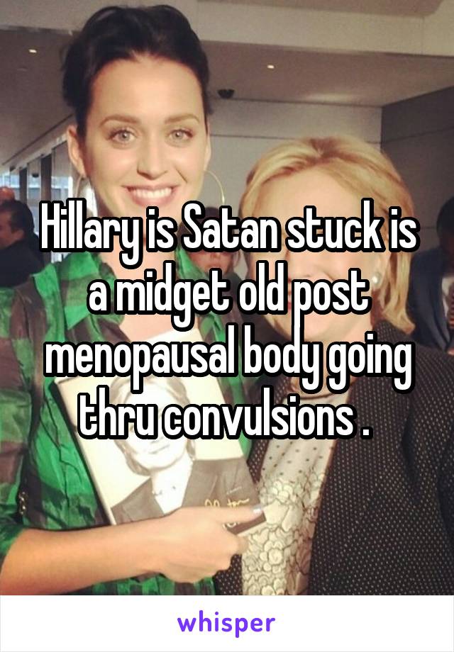 Hillary is Satan stuck is a midget old post menopausal body going thru convulsions . 